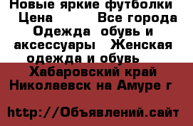 Новые яркие футболки  › Цена ­ 550 - Все города Одежда, обувь и аксессуары » Женская одежда и обувь   . Хабаровский край,Николаевск-на-Амуре г.